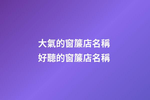 大氣的窗簾店名稱 好聽的窗簾店名稱-第1張-店鋪起名-玄機派